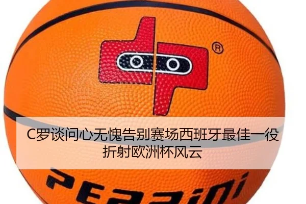 C罗谈问心无愧告别赛场西班牙最佳一役折射欧洲杯风云